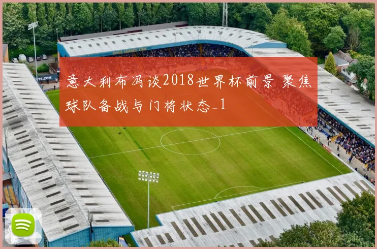 意大利布冯谈2018世界杯前景 聚焦球队备战与门将状态_1