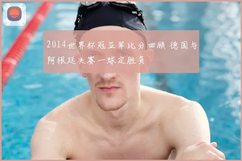 2014世界杯冠亚军比分回顾 德国与阿根廷决赛一球定胜负