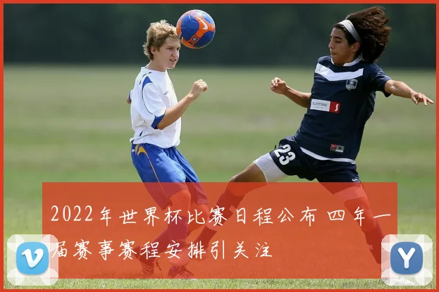 2022年世界杯比赛日程公布 四年一届赛事赛程安排引关注