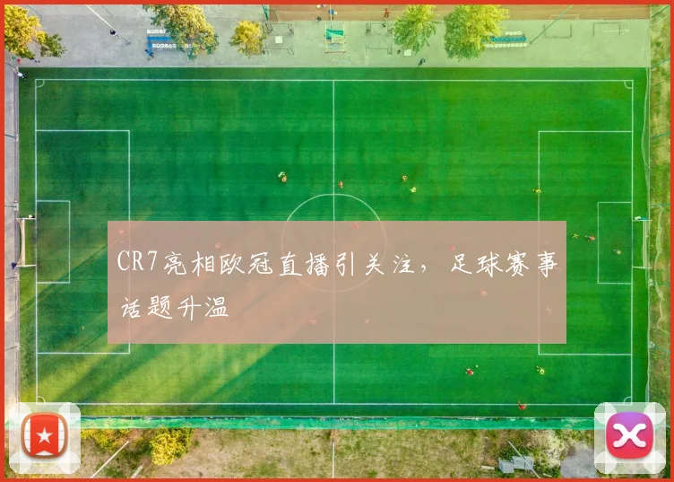 CR7亮相欧冠直播引关注,足球赛事话题升温