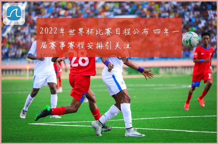 2022年世界杯比赛日程公布 四年一届赛事赛程安排引关注