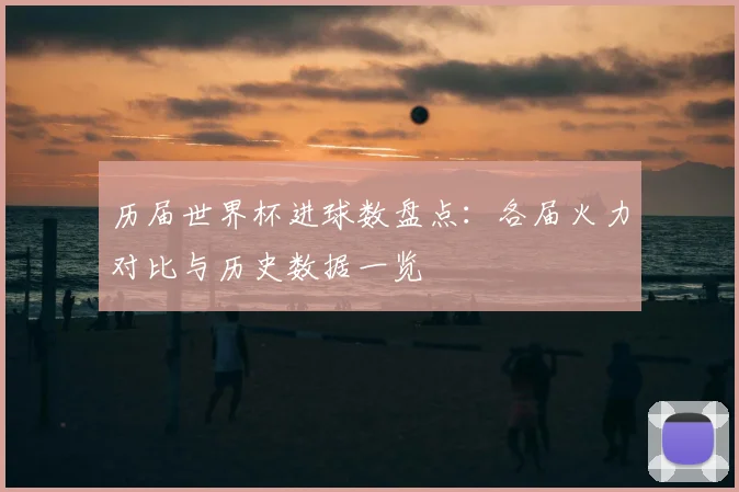 历届世界杯进球数盘点:各届火力对比与历史数据一览