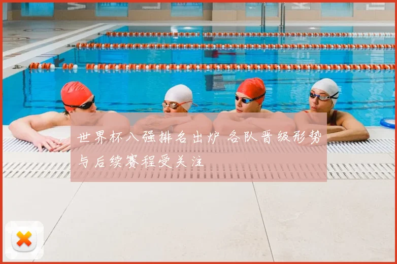 世界杯八强排名出炉 各队晋级形势与后续赛程受关注