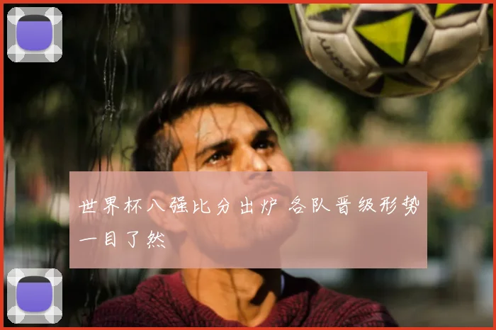 世界杯八强比分出炉 各队晋级形势一目了然