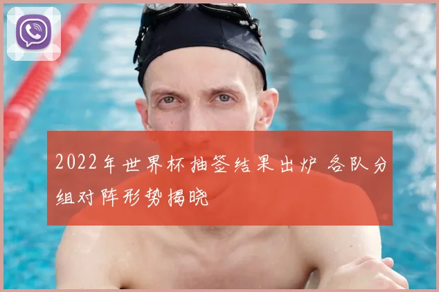 2022年世界杯抽签结果出炉 各队分组对阵形势揭晓