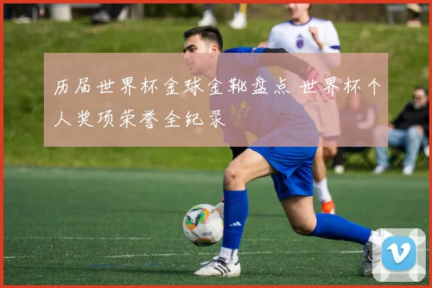 历届世界杯金球金靴盘点 世界杯个人奖项荣誉全纪录