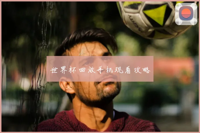 世界杯回放手机观看攻略