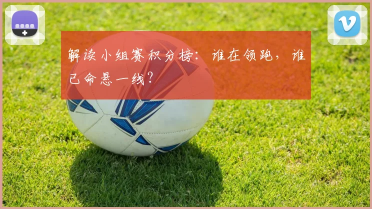 解读小组赛积分榜：谁在领跑，谁已命悬一线？